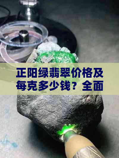 正阳绿翡翠价格及每克多少钱？全面解析翡翠市场与购买指南