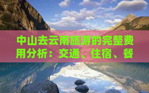 中山去云南旅游的完整费用分析：交通、住宿、餐饮等详细预算指南