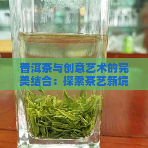 普洱茶与创意艺术的完美结合：探索茶艺新境界