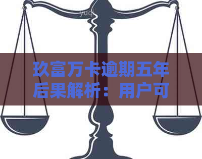 玖富万卡逾期五年后果解析：用户可能面临的影响及应对措