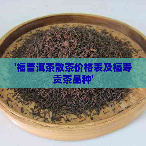 '福普洱茶散茶价格表及福寿贡茶品种'