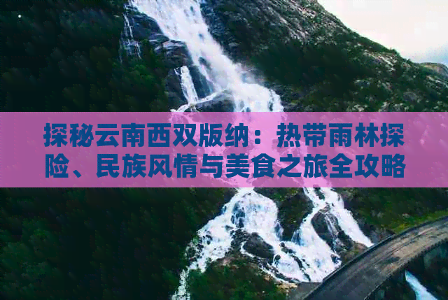 探秘云南西双版纳：热带雨林探险、民族风情与美食之旅全攻略