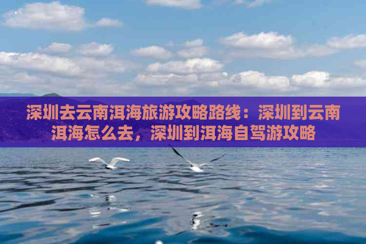 深圳去云南洱海旅游攻略路线：深圳到云南洱海怎么去，深圳到洱海自驾游攻略