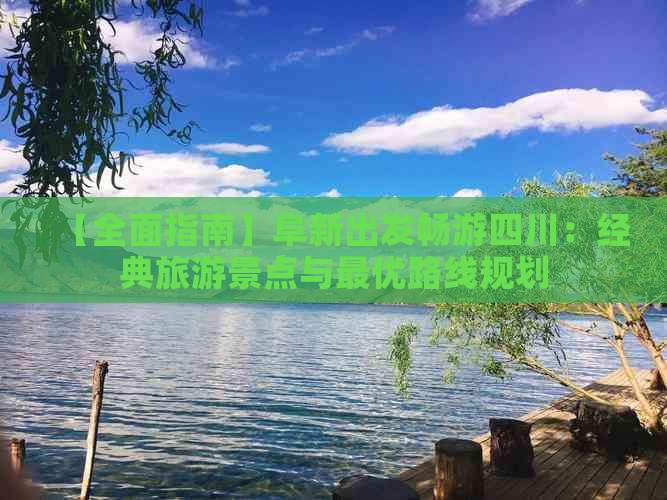 【全面指南】阜新出发畅游四川：经典旅游景点与更优路线规划