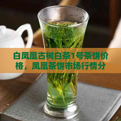 白凤凰古树白茶1号茶饼价格，凤凰茶饼市场行情分析，古树白茶饼购买指南。