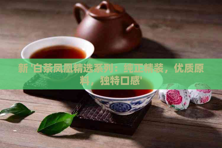 新 '白茶凤凰精选系列：纯正精装，优质原料，独特口感'