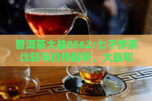 普洱茶大益0562:七子饼茶比较与价格解析，大益和中茶哪个更好？