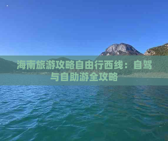 海南旅游攻略自由行西线：自驾与自助游全攻略