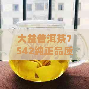 大益普洱茶7542纯正品质与价格分析，让你一目了然