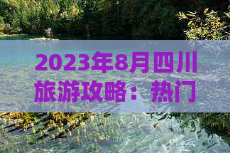 2023年8月四川旅游攻略：热门景点、隐藏秘境及季节性活动全攻略