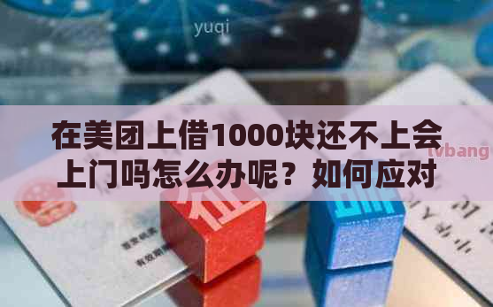 在美团上借1000块还不上会上门吗怎么办呢？如何应对美团借款逾期问题？