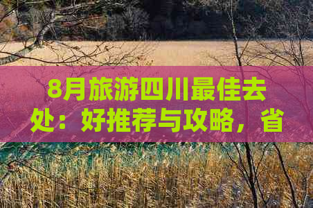 8月旅游四川更佳去处：好推荐与攻略，省内外必游景点一览