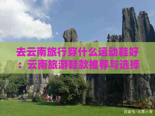 去云南旅行穿什么运动鞋好：云南旅游鞋款推荐与选择建议