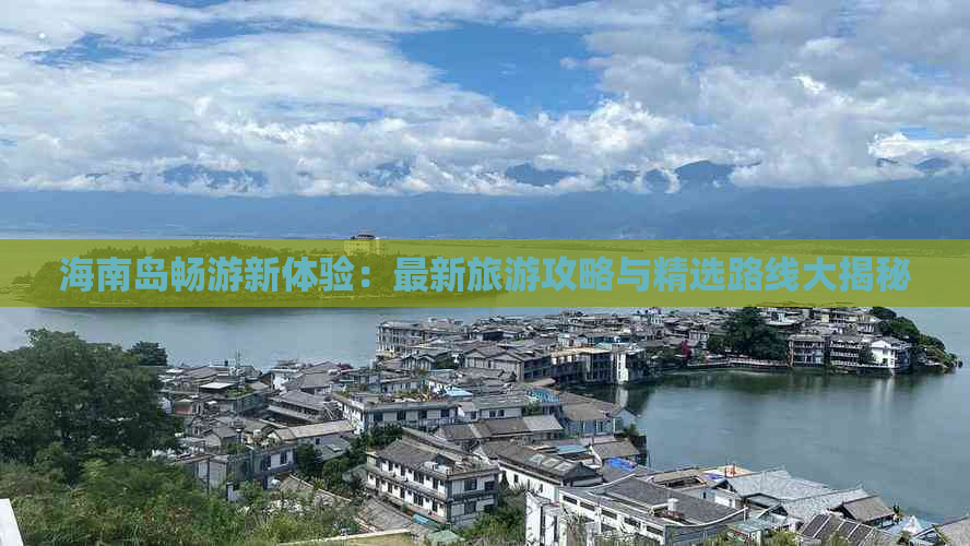 海南岛畅游新体验：最新旅游攻略与精选路线大揭秘