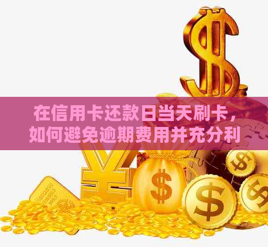 在信用卡还款日当天刷卡，如何避免逾期费用并充分利用信用卡优？