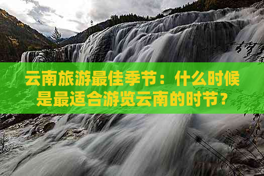 云南旅游更佳季节：什么时候是最适合游览云南的时节？