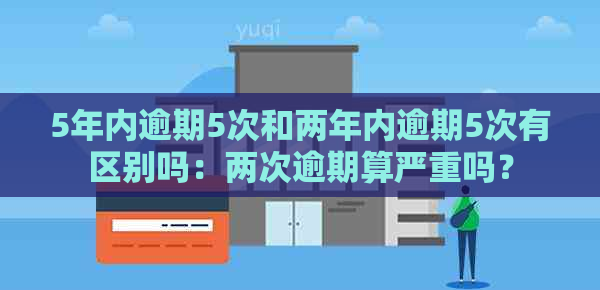 5年内逾期5次和两年内逾期5次有区别吗：两次逾期算严重吗？