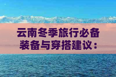 云南冬季旅行必备装备与穿搭建议：如何抵御寒冷享受温暖旅程？