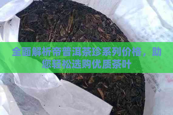 全面解析帝普洱茶珍系列价格，助您轻松选购优质茶叶