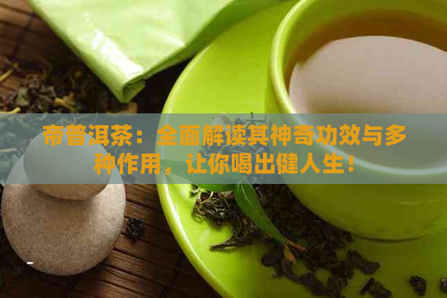 帝普洱茶：全面解读其神奇功效与多种作用，让你喝出健人生！