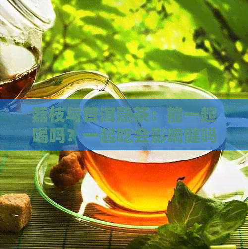 荔枝与普洱熟茶：能一起喝吗？一起吃会影响健吗？