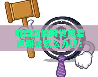 刚结过婚网贷就要逾期该怎么办理：手续和解决办法全解析