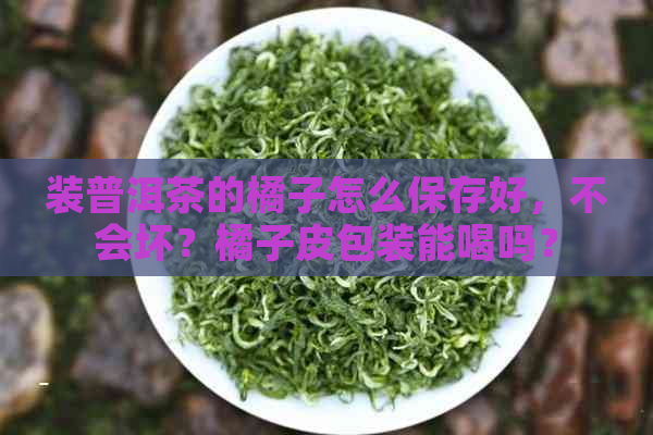 装普洱茶的橘子怎么保存好，不会坏？橘子皮包装能喝吗？