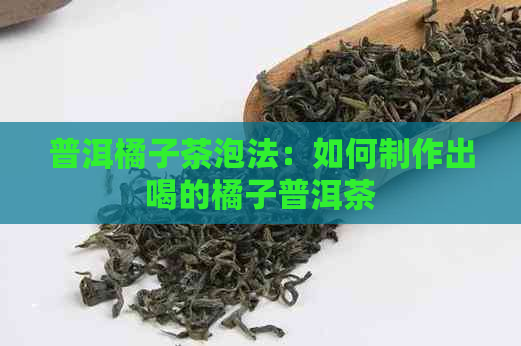 普洱橘子茶泡法：如何制作出喝的橘子普洱茶