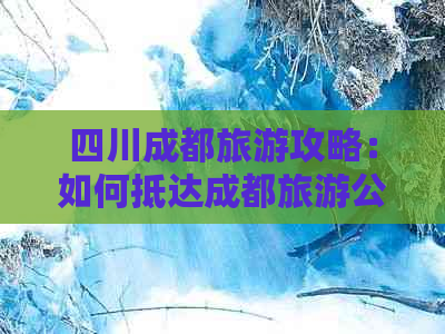 四川成都旅游攻略：如何抵达成都旅游公司详细指南