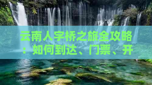 云南人字桥之旅全攻略：如何到达、门票、开放时间、游览路线及注意事项