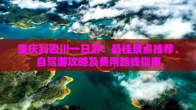 重庆到四川一日游：更佳景点推荐、自驾游攻略及费用路线指南