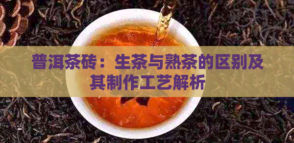 普洱茶砖：生茶与熟茶的区别及其制作工艺解析