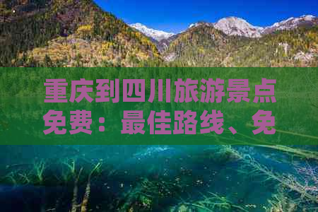 重庆到四川旅游景点免费：更佳路线、免费景点及一日游攻略