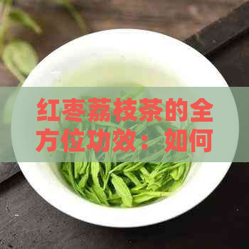 红枣荔枝茶的全方位功效：如何利用这种美味茶饮改善健和生活质量