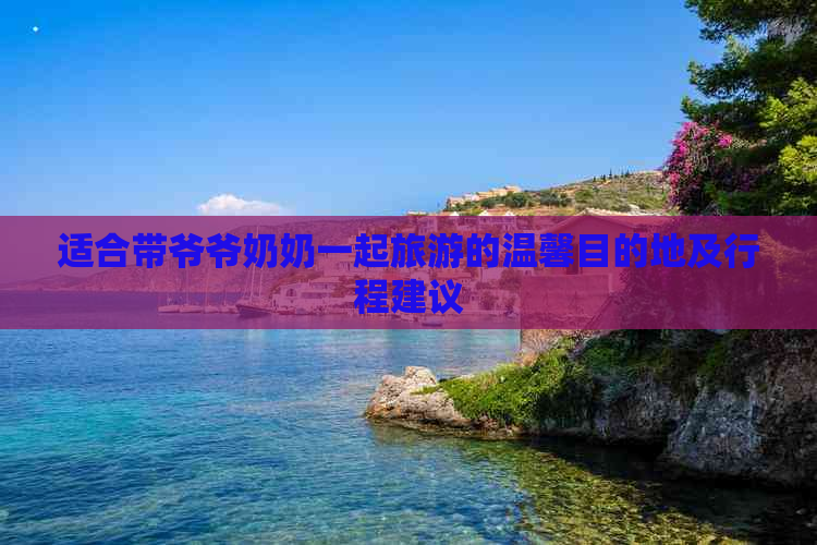 适合带爷爷奶奶一起旅游的温馨目的地及行程建议