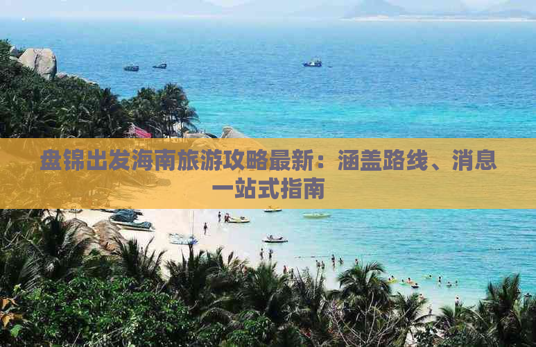 盘锦出发海南旅游攻略最新：涵盖路线、消息一站式指南