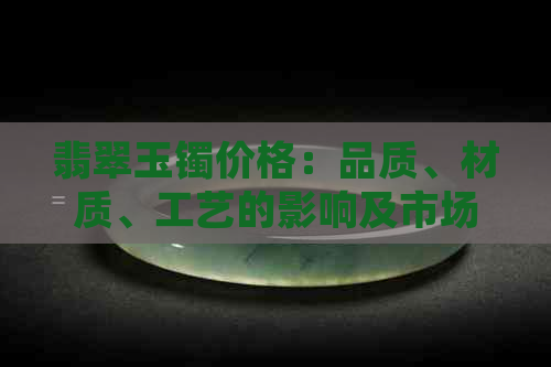 翡翠玉镯价格：品质、材质、工艺的影响及市场行情分析