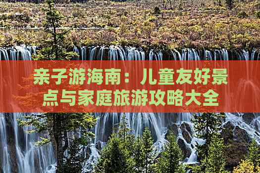 亲子游海南：儿童友好景点与家庭旅游攻略大全