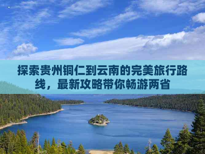 探索贵州铜仁到云南的完美旅行路线，最新攻略带你畅游两省