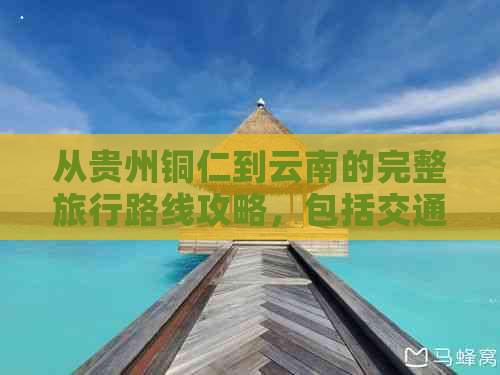 从贵州铜仁到云南的完整旅行路线攻略，包括交通方式、住宿、美食及景点推荐