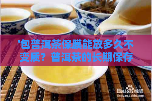 '包普洱茶保膜能放多久不变质？普洱茶的长期保存方法保膜包可以吗？'