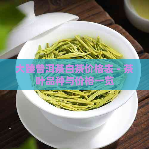 大臻普洱茶白茶价格表 - 茶叶品种与价格一览