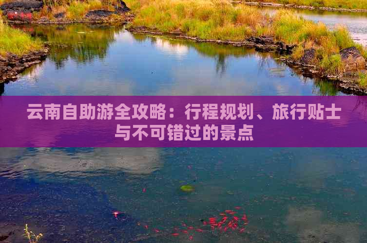 云南自助游全攻略：行程规划、旅行贴士与不可错过的景点