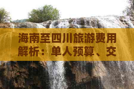 海南至四川旅游费用解析：单人预算、交通与住宿花费全攻略