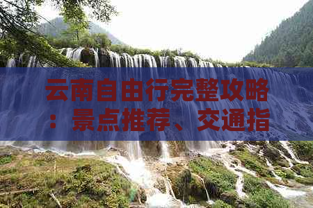 云南自由行完整攻略：景点推荐、交通指南、住宿建议和美食体验一应俱全