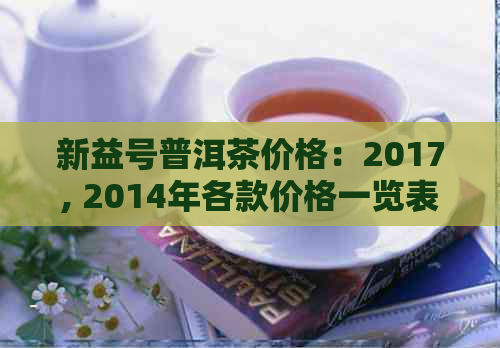 新益号普洱茶价格：2017, 2014年各款价格一览表，357及其它详细信息