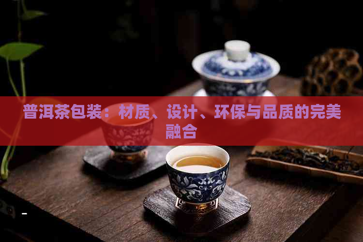 普洱茶包装：材质、设计、环保与品质的完美融合