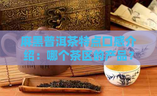 麻黑普洱茶特点口感介绍：哪个茶区的产品？