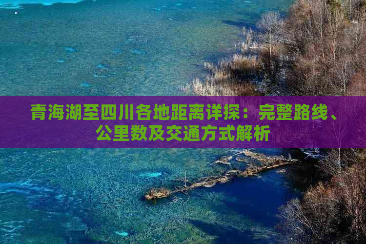 青海湖至四川各地距离详探：完整路线、公里数及交通方式解析