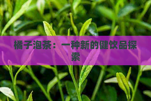 橘子泡茶：一种新的健饮品探索